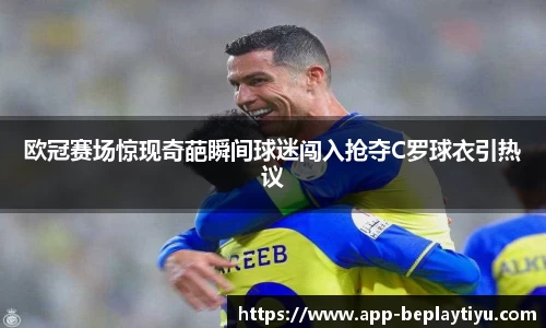 欧冠赛场惊现奇葩瞬间球迷闯入抢夺C罗球衣引热议